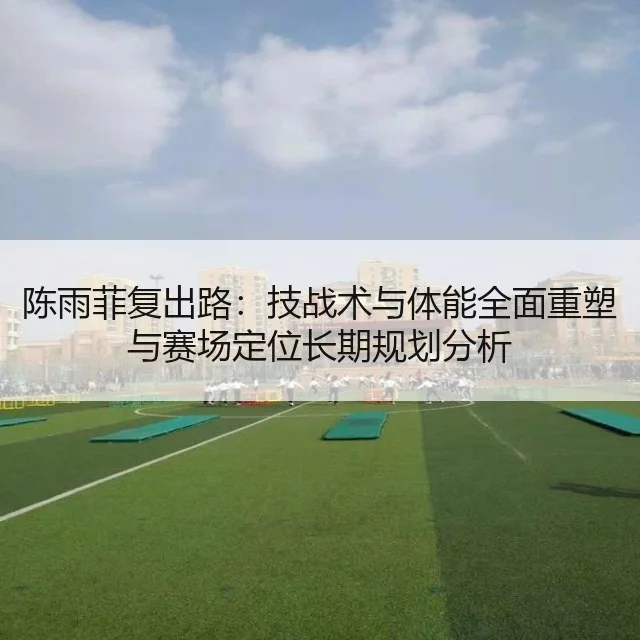 陈雨菲复出路：技战术与体能全面重塑与赛场定位长期规划分析